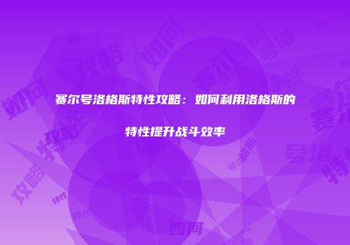 赛尔号洛格斯特性攻略：如何利用洛格斯的特性提升战斗效率
