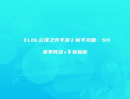 《LOL云顶之弈手游》新手攻略：S11赛季阵容+下载指南
