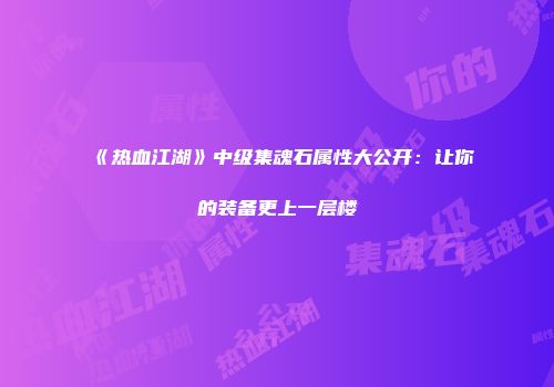 《热血江湖》中级集魂石属性大公开：让你的装备更上一层楼