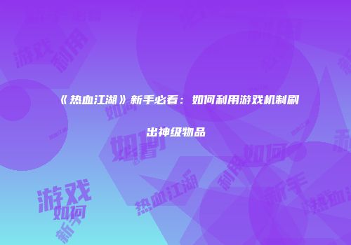 《热血江湖》新手必看：如何利用游戏机制刷出神级物品