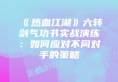 《热血江湖》六转剑气功书实战演练：如何应对不同对手的策略