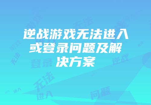 逆战游戏无法进入或登录问题及解决方案