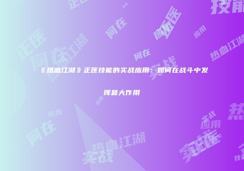 《热血江湖》正医技能的实战应用:如何在战斗中发挥最大作用