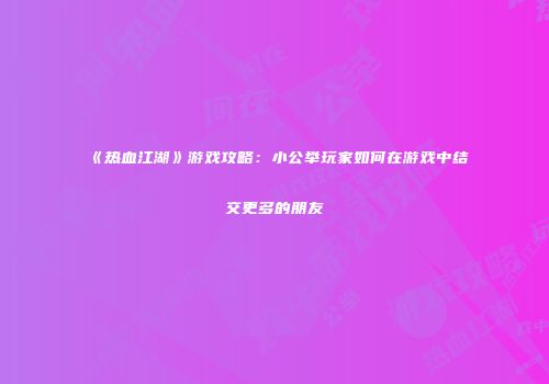 《热血江湖》游戏攻略：小公举玩家如何在游戏中结交更多的朋友