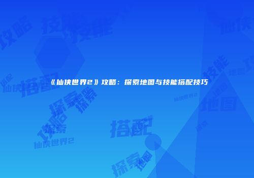 《仙侠世界2》攻略：探索地图与技能搭配技巧