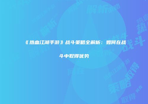 《热血江湖手游》战斗策略全解析：如何在战斗中取得优势