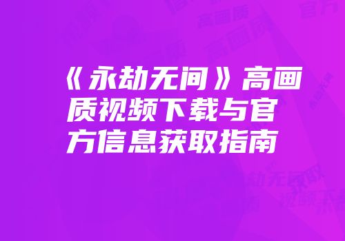 《永劫无间》高画质视频下载与官方信息获取指南