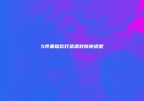 5件基础款打造派对惊艳造型