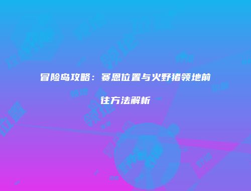 冒险岛攻略：赛恩位置与火野猪领地前往方法解析