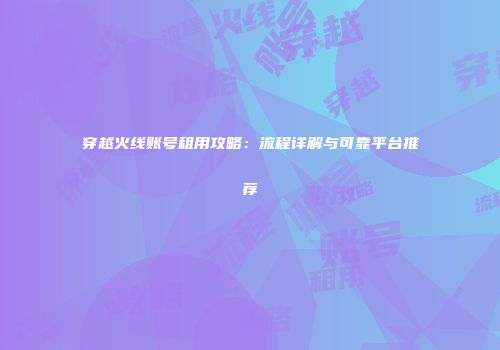 穿越火线账号租用攻略：流程详解与可靠平台推荐