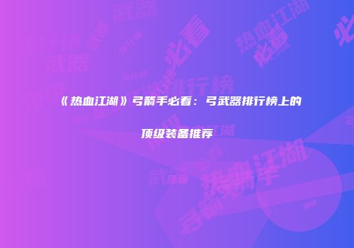 《热血江湖》弓箭手必看：弓武器排行榜上的顶级装备推荐