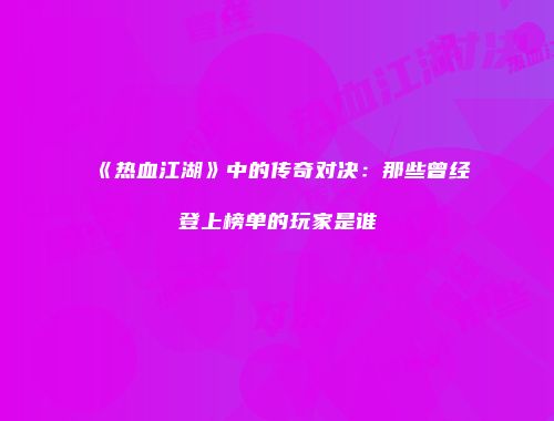 《热血江湖》中的传奇对决：那些曾经登上榜单的玩家是谁