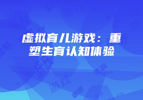 虚拟育儿游戏：重塑生育认知体验