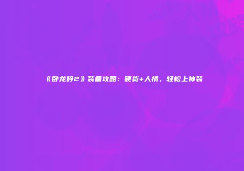 《卧龙吟2》装备攻略：硬货+人情，轻松上神装