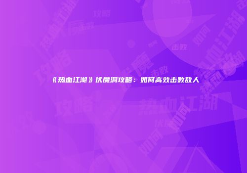 《热血江湖》伏魔洞攻略：如何高效击败敌人