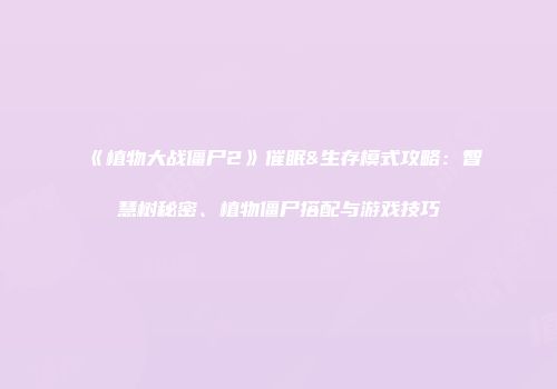 《植物大战僵尸2》催眠&生存模式攻略：智慧树秘密、植物僵尸搭配与游戏技巧