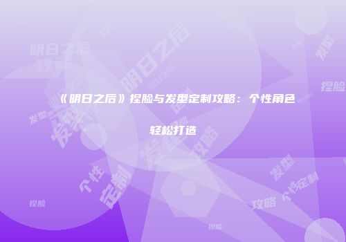 《明日之后》捏脸与发型定制攻略：个性角色轻松打造