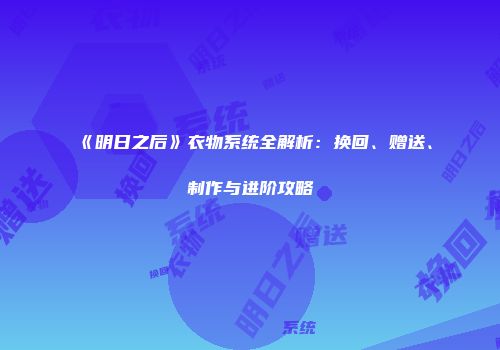 《明日之后》衣物系统全解析：换回、赠送、制作与进阶攻略