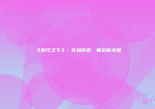 《时代之下》：穿越历史，畅游时光屋