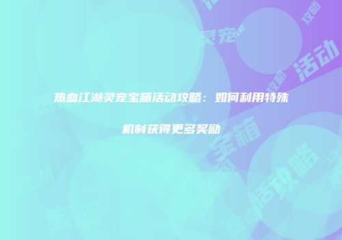 热血江湖灵宠宝箱活动攻略：如何利用特殊机制获得更多奖励