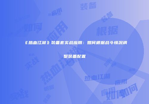 《热血江湖》装备套实战应用：如何根据战斗情况调整装备配置
