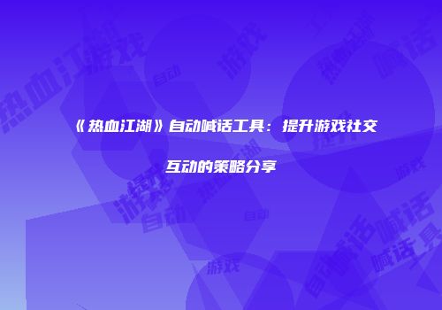 《热血江湖》自动喊话工具：提升游戏社交互动的策略分享
