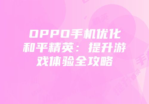 OPPO手机优化和平精英：提升游戏体验全攻略