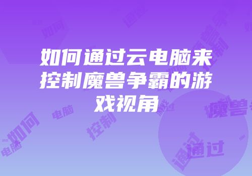 如何通过云电脑来控制魔兽争霸的游戏视角