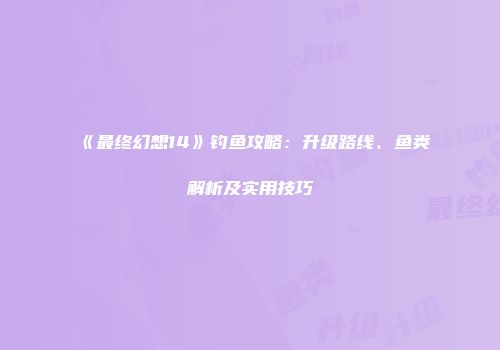 《最终幻想14》钓鱼攻略：升级路线、鱼类解析及实用技巧