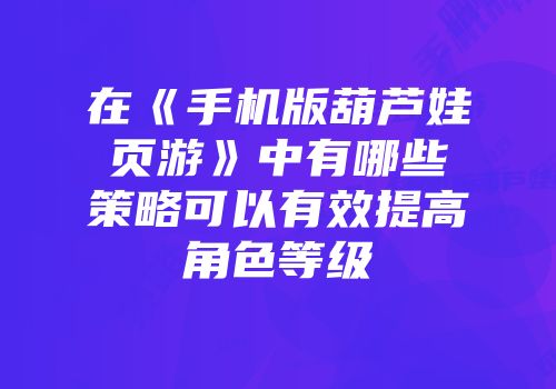 在《手机版葫芦娃页游》中有哪些策略可以有效提高角色等级