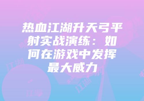 热血江湖升天弓平射实战演练：如何在游戏中发挥最大威力