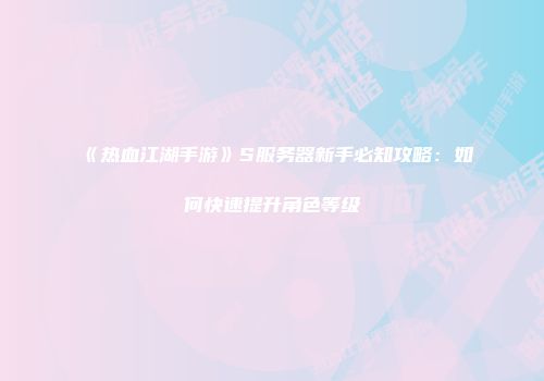 《热血江湖手游》S服务器新手必知攻略：如何快速提升角色等级