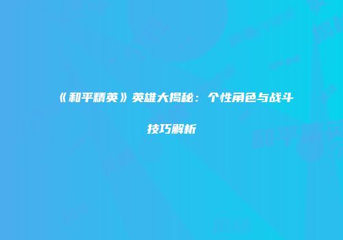 《和平精英》英雄大揭秘：个性角色与战斗技巧解析