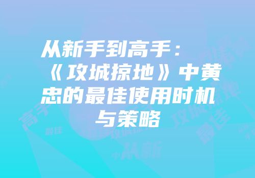 从新手到高手:《攻城掠地》中黄忠的最佳使用时机与策略