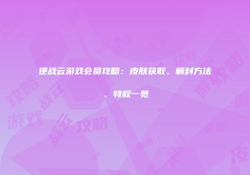 逆战云游戏会员攻略：皮肤获取、解封方法、特权一览