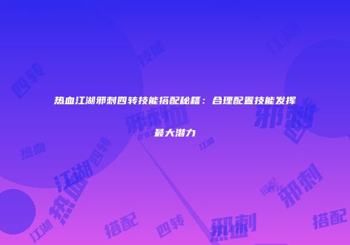 热血江湖邪刺四转技能搭配秘籍：合理配置技能发挥最大潜力
