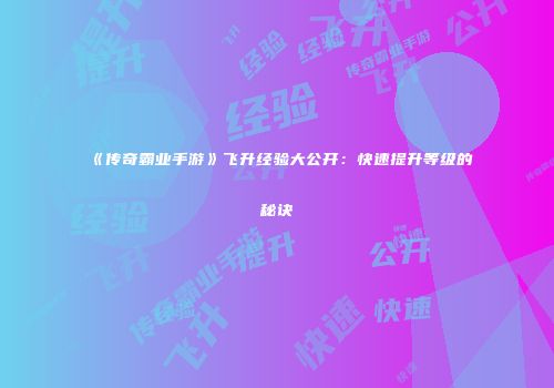 《传奇霸业手游》飞升经验大公开：快速提升等级的秘诀