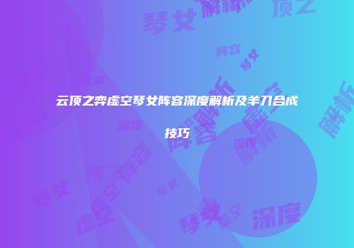云顶之弈虚空琴女阵容深度解析及羊刀合成技巧