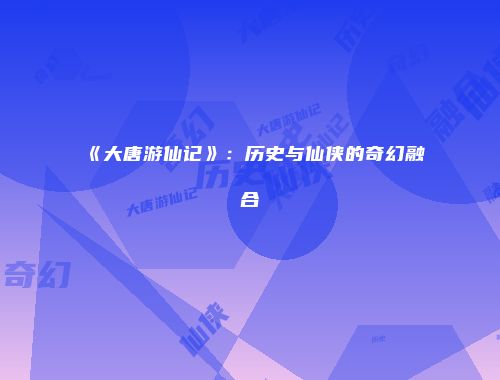 《大唐游仙记》：历史与仙侠的奇幻融合