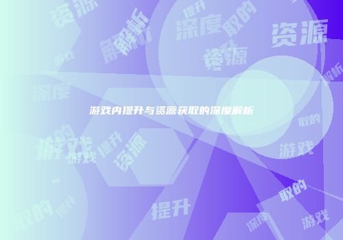 游戏内提升与资源获取的深度解析