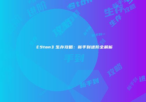 《Ston》生存攻略：新手到进阶全解析