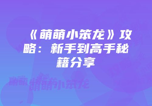 《萌萌小笨龙》攻略：新手到高手秘籍分享