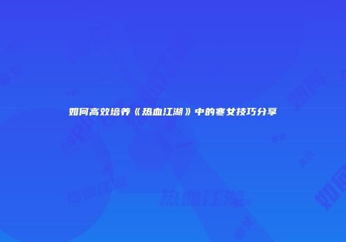 如何高效培养《热血江湖》中的寒女技巧分享