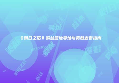 《明日之后》粉丝营地寻址与贡献查看指南