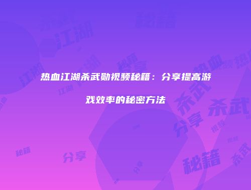 热血江湖杀武勋视频秘籍：分享提高游戏效率的秘密方法