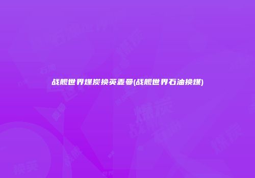 战舰世界煤炭换英麦曼(战舰世界石油换煤)