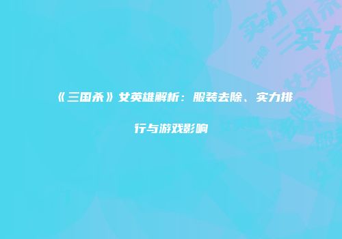 《三国杀》女英雄解析：服装去除、实力排行与游戏影响