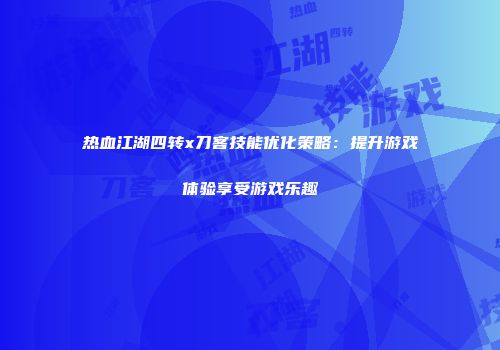 热血江湖四转x刀客技能优化策略：提升游戏体验享受游戏乐趣