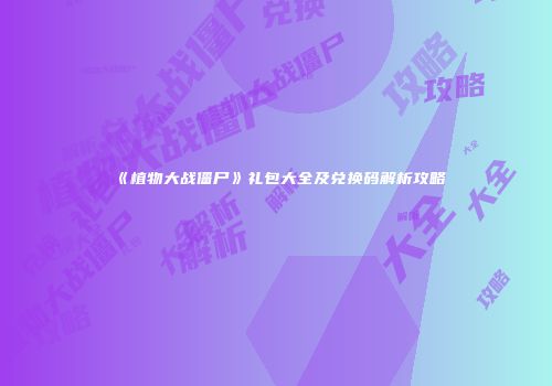 《植物大战僵尸》礼包大全及兑换码解析攻略