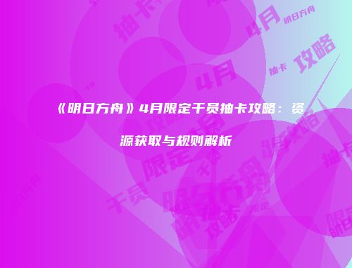 《明日方舟》4月限定干员抽卡攻略：资源获取与规则解析